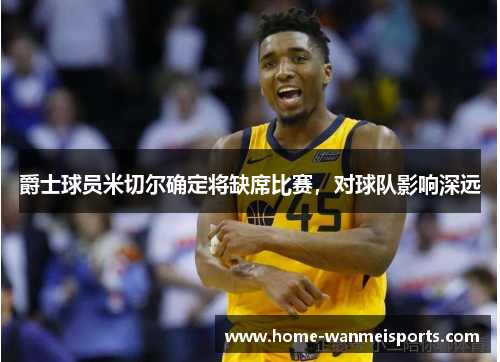 爵士球员米切尔确定将缺席比赛，对球队影响深远